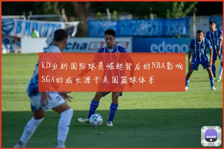KD分析国际球员崛起背后的NBA影响SGA的成长源于美国篮球体系
