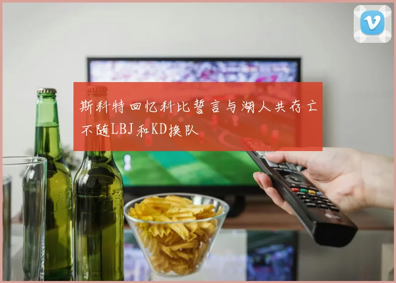 斯科特回忆科比誓言与湖人共存亡不随LBJ和KD换队
