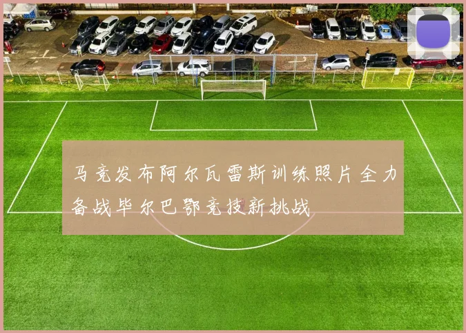 马竞发布阿尔瓦雷斯训练照片全力备战毕尔巴鄂竞技新挑战
