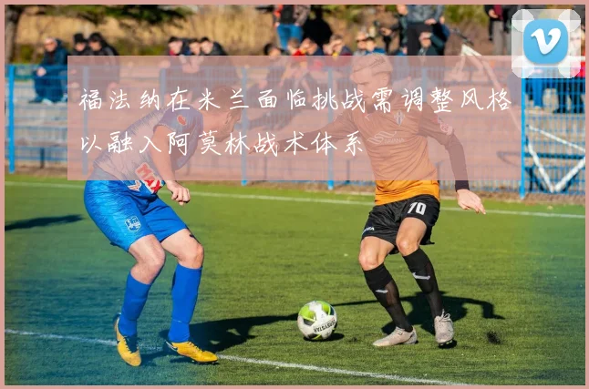 福法纳在米兰面临挑战需调整风格以融入阿莫林战术体系