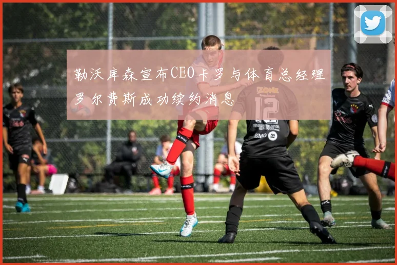 勒沃库森宣布CEO卡罗与体育总经理罗尔费斯成功续约消息