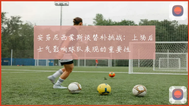 安芬尼西蒙斯谈替补挑战:上场后士气影响球队表现的重要性
