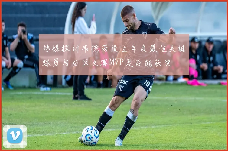热媒探讨韦德若设立年度最佳关键球员与分区决赛MVP是否能获奖