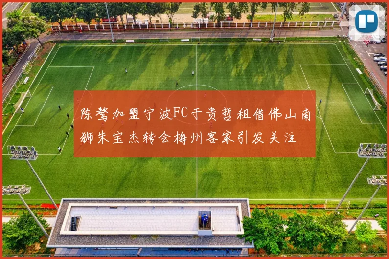 陈骜加盟宁波FC于贵哲租借佛山南狮朱宝杰转会梅州客家引发关注