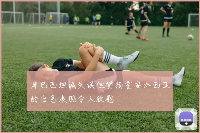 库巴西坦诚失误但赞扬霍安加西亚的出色表现令人欣慰
