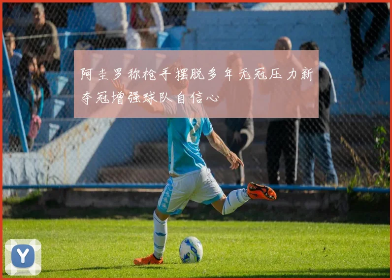 阿圭罗称枪手摆脱多年无冠压力新夺冠增强球队自信心