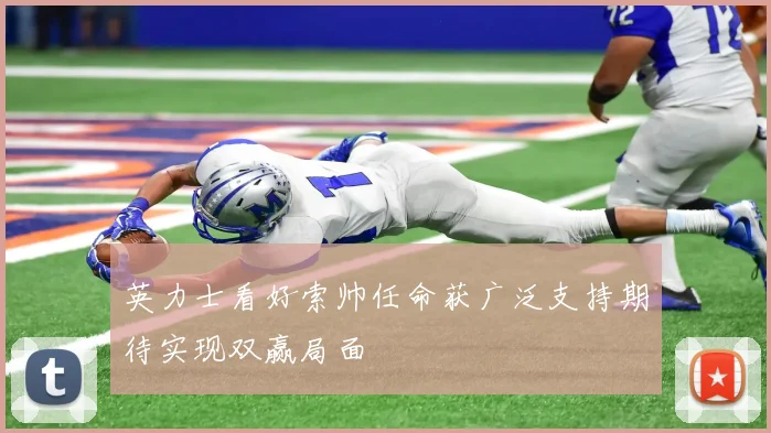英力士看好索帅任命获广泛支持期待实现双赢局面