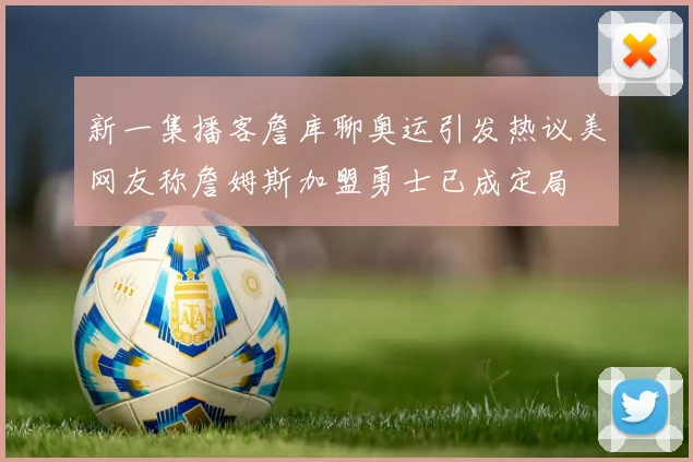 新一集播客詹库聊奥运引发热议美网友称詹姆斯加盟勇士已成定局