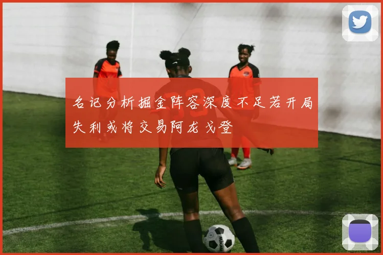 名记分析掘金阵容深度不足若开局失利或将交易阿龙戈登