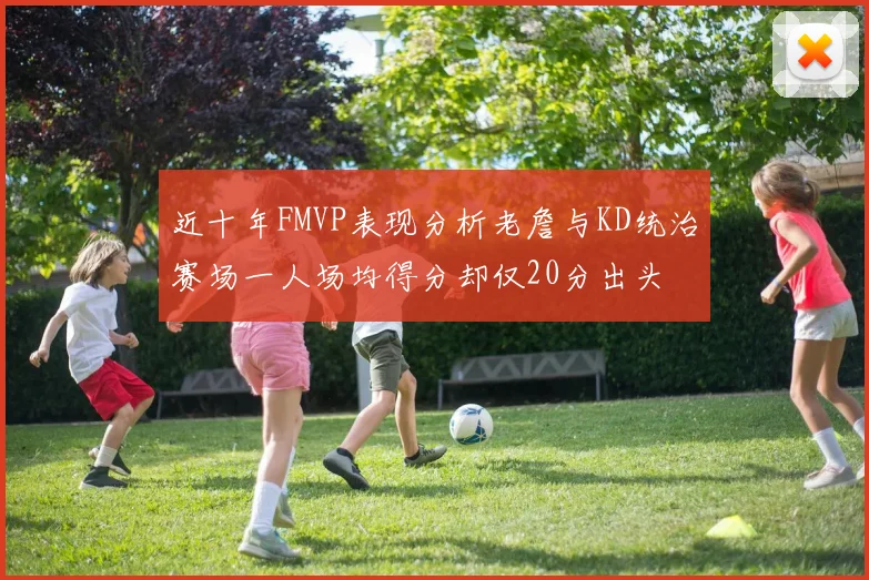 近十年FMVP表现分析老詹与KD统治赛场一人场均得分却仅20分出头