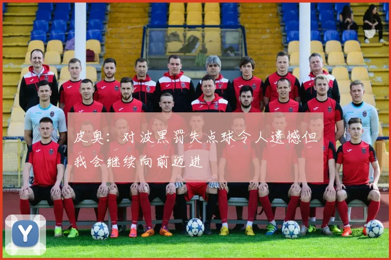 皮奥：对波黑罚失点球令人遗憾但我会继续向前迈进