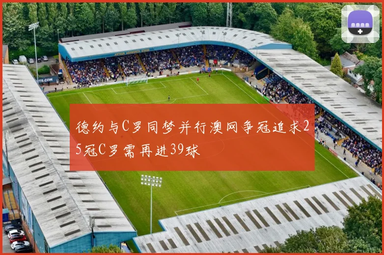德约与C罗同梦并行澳网争冠追求25冠C罗需再进39球