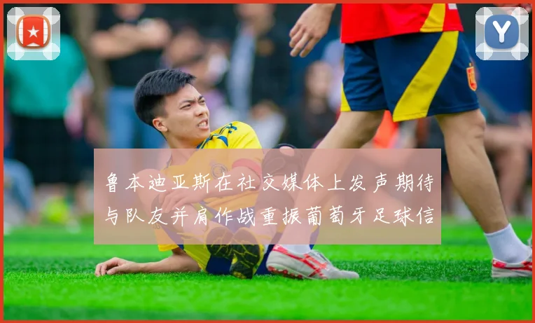 鲁本迪亚斯在社交媒体上发声期待与队友并肩作战重振葡萄牙足球信心