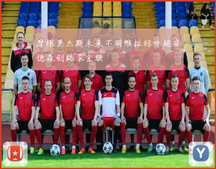 摩根罗杰斯未来不明维拉标价超安德森创纪录金额