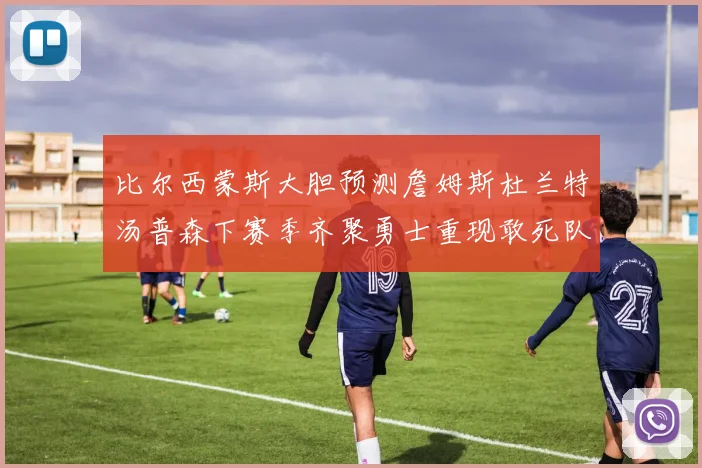 比尔西蒙斯大胆预测詹姆斯杜兰特汤普森下赛季齐聚勇士重现敢死队辉煌
