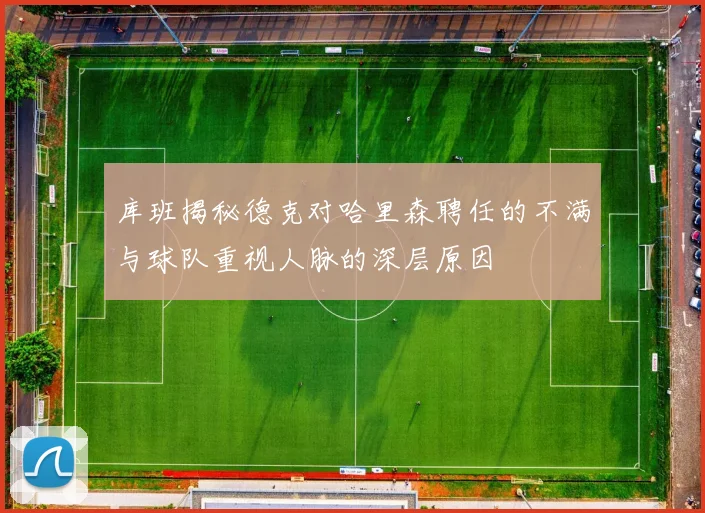 库班揭秘德克对哈里森聘任的不满与球队重视人脉的深层原因