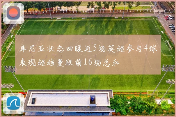 库尼亚状态回暖近5场英超参与4球表现超越曼联前16场总和