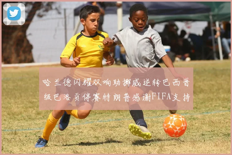 哈兰德闪耀双响助挪威逆转巴西晋级巴洛贡停赛特朗普感谢FIFA支持