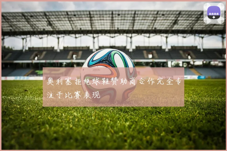 奥利塞拒绝球鞋赞助商合作完全专注于比赛表现