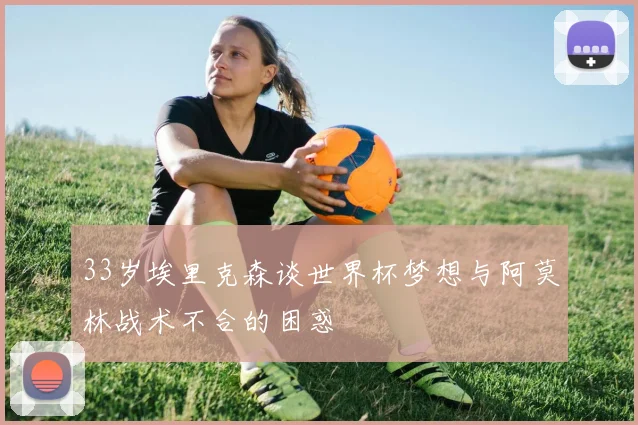 33岁埃里克森谈世界杯梦想与阿莫林战术不合的困惑