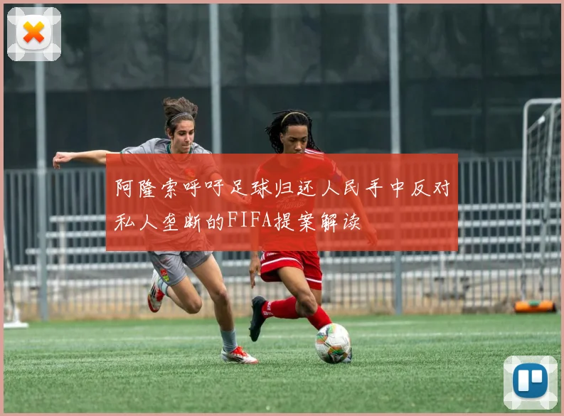 阿隆索呼吁足球归还人民手中反对私人垄断的FIFA提案解读