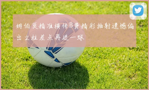 姆伯莫精准横传B费精彩抽射遗憾偏出立柱差点再进一球