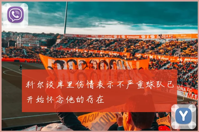 科尔谈库里伤情表示不严重球队已开始怀念他的存在
