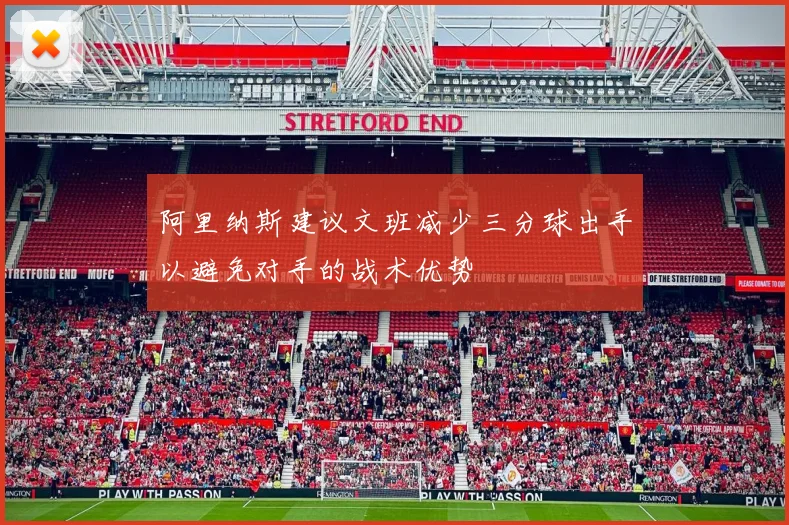 阿里纳斯建议文班减少三分球出手以避免对手的战术优势