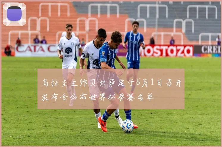 乌拉圭主帅贝尔萨定于6月1日召开发布会公布世界杯参赛名单
