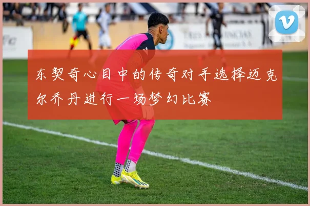 东契奇心目中的传奇对手选择迈克尔乔丹进行一场梦幻比赛