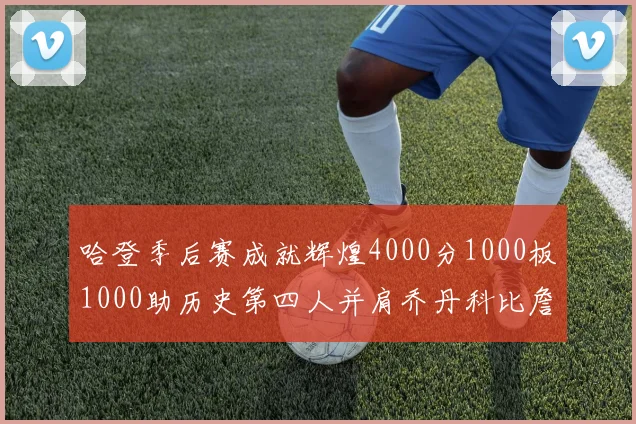 哈登季后赛成就辉煌4000分1000板1000助历史第四人并肩乔丹科比詹姆斯