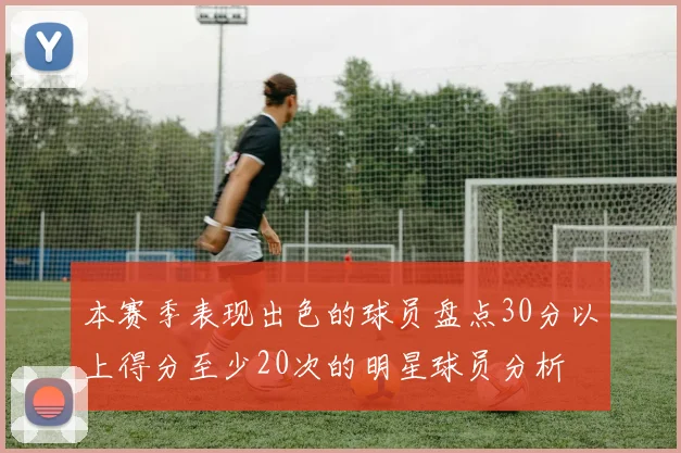 本赛季表现出色的球员盘点30分以上得分至少20次的明星球员分析
