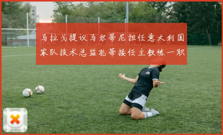 马拉戈提议马尔蒂尼担任意大利国家队技术总监孔蒂接任主教练一职
