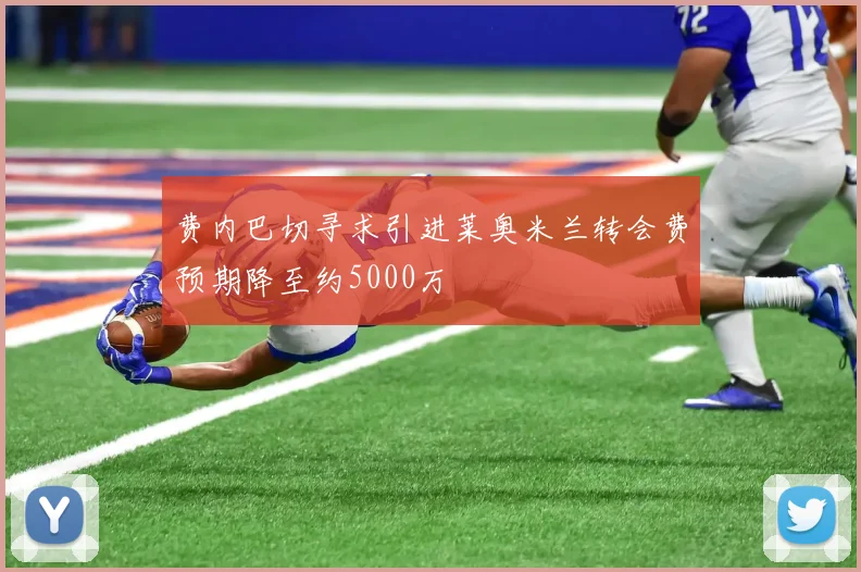 费内巴切寻求引进莱奥米兰转会费预期降至约5000万